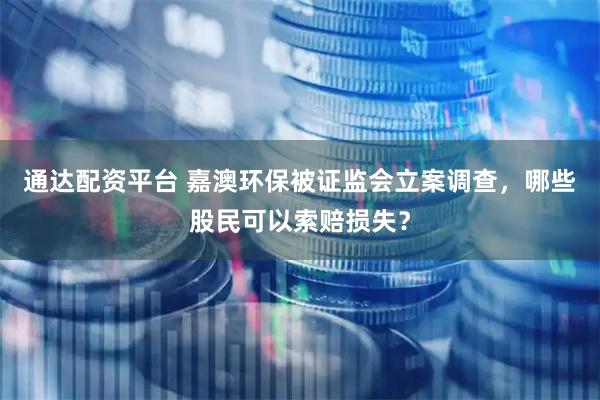 通达配资平台 嘉澳环保被证监会立案调查，哪些股民可以索赔损失？