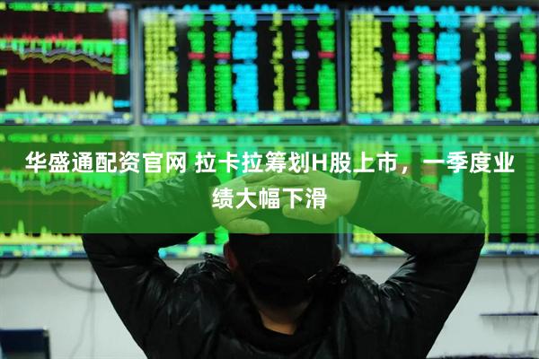 华盛通配资官网 拉卡拉筹划H股上市，一季度业绩大幅下滑
