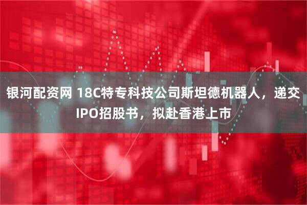 银河配资网 18C特专科技公司斯坦德机器人，递交IPO招股书，拟赴香港上市
