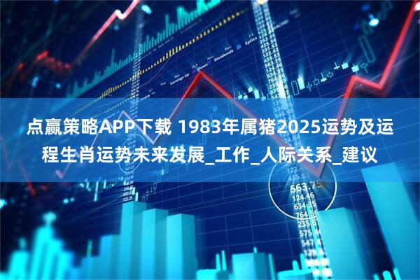 点赢策略APP下载 1983年属猪2025运势及运程生肖运势未来发展_工作_人际关系_建议