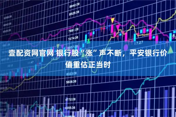 壹配资网官网 银行股“涨”声不断，平安银行价值重估正当时