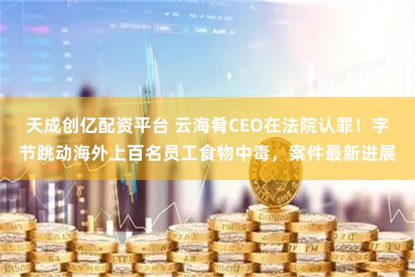 天成创亿配资平台 云海肴CEO在法院认罪！字节跳动海外上百名员工食物中毒，案件最新进展