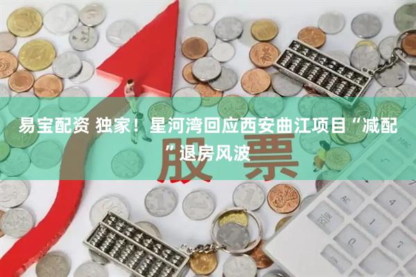 易宝配资 独家！星河湾回应西安曲江项目“减配”退房风波