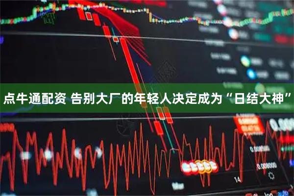 点牛通配资 告别大厂的年轻人决定成为“日结大神”