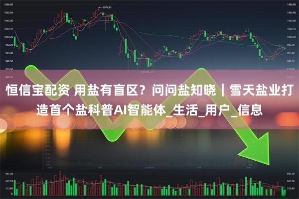 恒信宝配资 用盐有盲区？问问盐知晓｜雪天盐业打造首个盐科普AI智能体_生活_用户_信息