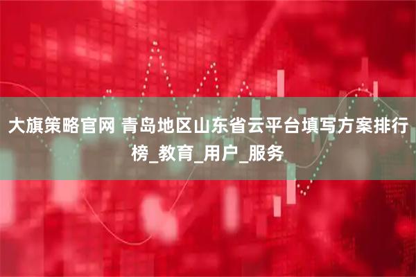 大旗策略官网 青岛地区山东省云平台填写方案排行榜_教育_用户_服务