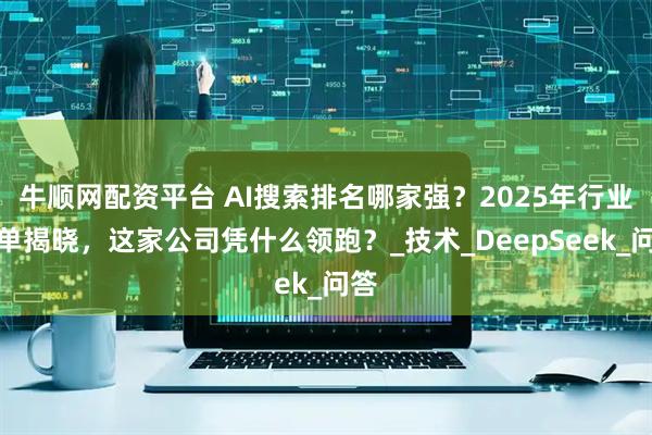 牛顺网配资平台 AI搜索排名哪家强？2025年行业榜单揭晓，这家公司凭什么领跑？_技术_DeepSeek_问答