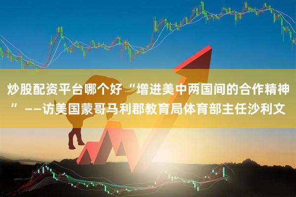 炒股配资平台哪个好 “增进美中两国间的合作精神” ——访美国蒙哥马利郡教育局体育部主任沙利文
