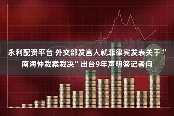 永利配资平台 外交部发言人就菲律宾发表关于“南海仲裁案裁决”出台9年声明答记者问