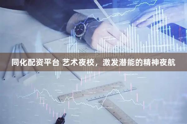 同化配资平台 艺术夜校，激发潜能的精神夜航