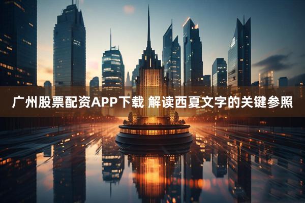 广州股票配资APP下载 解读西夏文字的关键参照