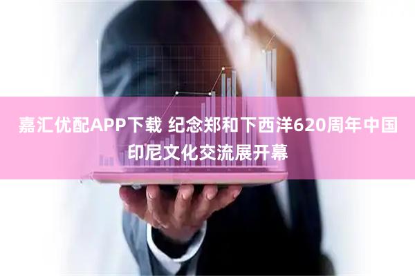 嘉汇优配APP下载 纪念郑和下西洋620周年中国印尼文化交流展开幕