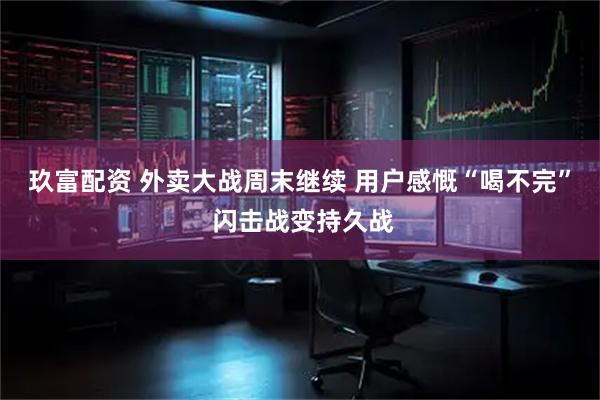 玖富配资 外卖大战周末继续 用户感慨“喝不完” 闪击战变持久战