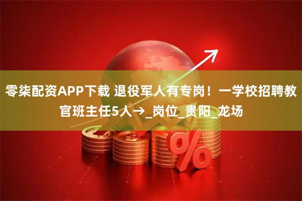 零柒配资APP下载 退役军人有专岗！一学校招聘教官班主任5人→_岗位_贵阳_龙场