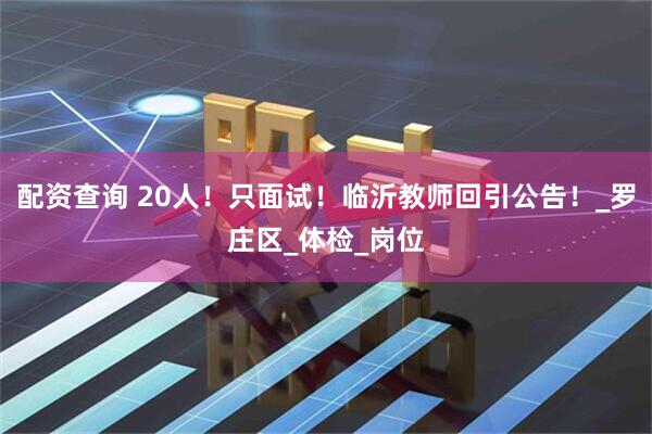 配资查询 20人！只面试！临沂教师回引公告！_罗庄区_体检_岗位