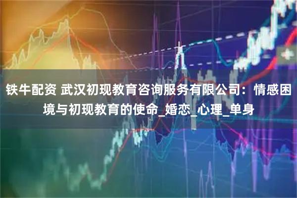 铁牛配资 武汉初现教育咨询服务有限公司：情感困境与初现教育的使命_婚恋_心理_单身