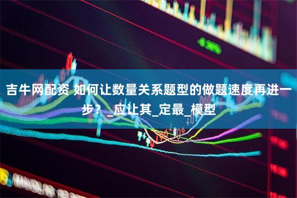 吉牛网配资 如何让数量关系题型的做题速度再进一步？_应让其_定最_模型