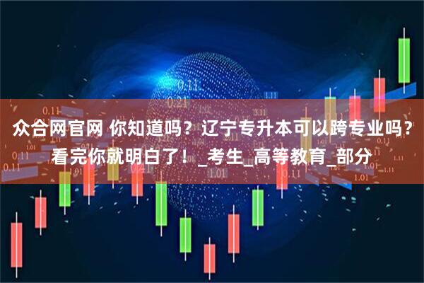 众合网官网 你知道吗？辽宁专升本可以跨专业吗？看完你就明白了！_考生_高等教育_部分