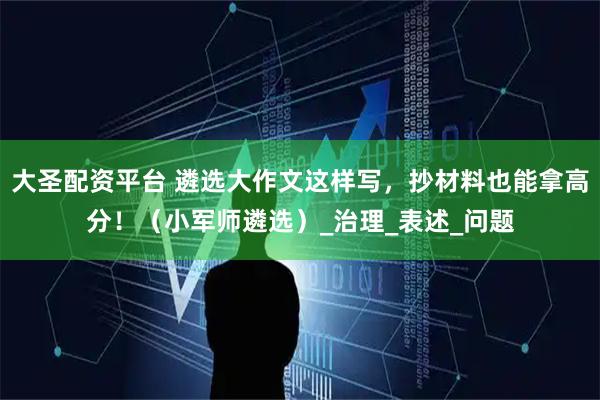 大圣配资平台 遴选大作文这样写，抄材料也能拿高分！（小军师遴选）_治理_表述_问题