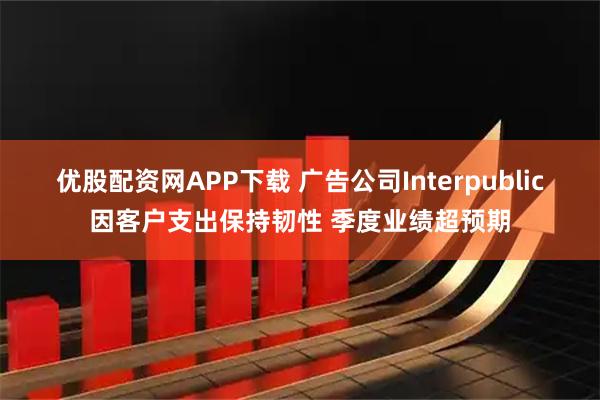 优股配资网APP下载 广告公司Interpublic因客户支出保持韧性 季度业绩超预期