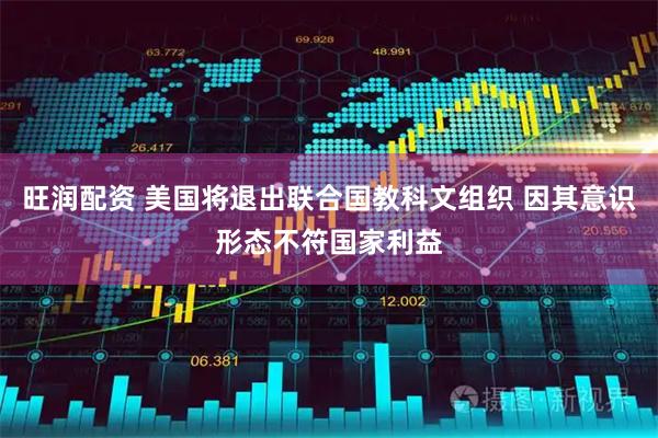 旺润配资 美国将退出联合国教科文组织 因其意识形态不符国家利益