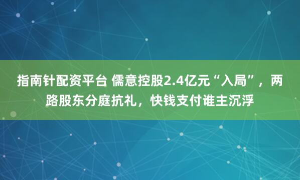 指南针配资平台 儒意控股2.4亿元“入局”，两路股东分庭抗礼，快钱支付谁主沉浮