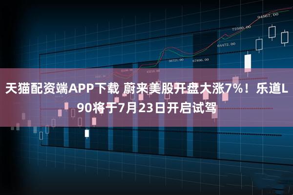 天猫配资端APP下载 蔚来美股开盘大涨7%！乐道L90将于7月23日开启试驾