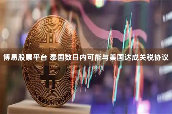 博易股票平台 泰国数日内可能与美国达成关税协议