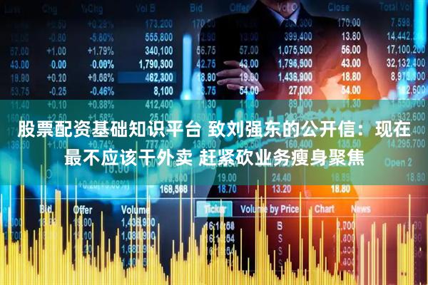 股票配资基础知识平台 致刘强东的公开信：现在最不应该干外卖 赶紧砍业务瘦身聚焦