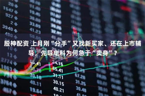 股神配资 上月刚“分手”又找新买家、还在上市辅导，先导电科为何急于“卖身”？