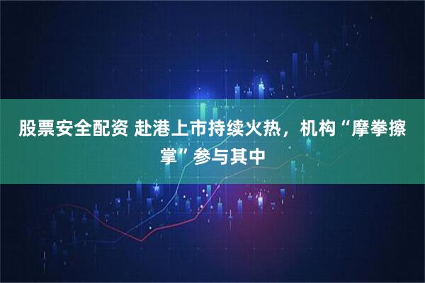 股票安全配资 赴港上市持续火热，机构“摩拳擦掌”参与其中