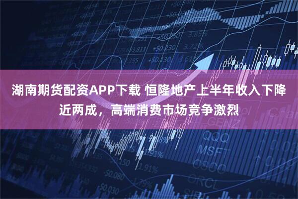 湖南期货配资APP下载 恒隆地产上半年收入下降近两成，高端消费市场竞争激烈