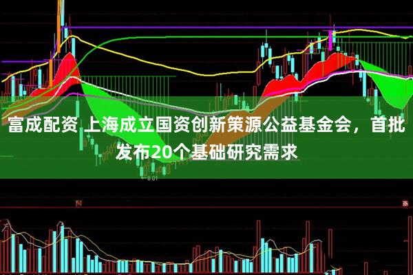 富成配资 上海成立国资创新策源公益基金会，首批发布20个基础研究需求