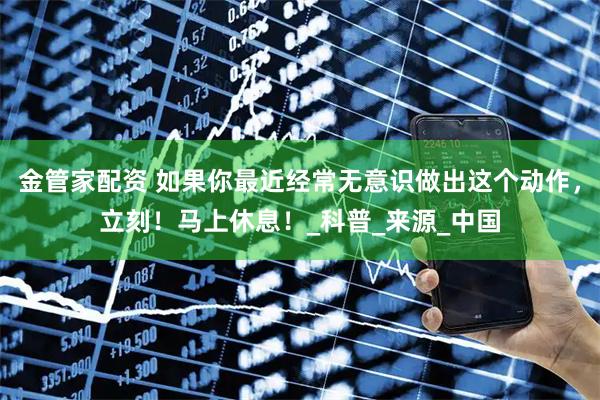 金管家配资 如果你最近经常无意识做出这个动作，立刻！马上休息！_科普_来源_中国