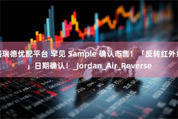 盛瑞德优配平台 罕见 Sample 确认市售！「反转红外线」日期确认！_Jordan_Air_Reverse