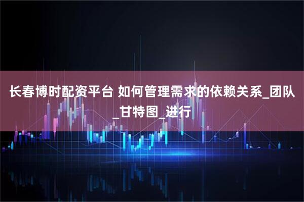 长春博时配资平台 如何管理需求的依赖关系_团队_甘特图_进行