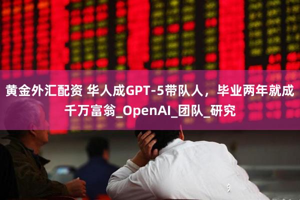 黄金外汇配资 华人成GPT-5带队人，毕业两年就成千万富翁_OpenAI_团队_研究