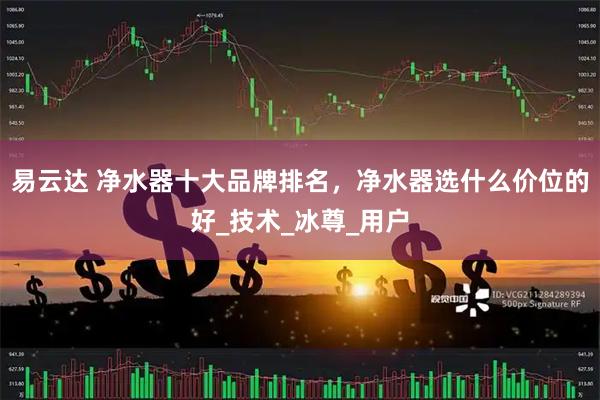 易云达 净水器十大品牌排名，净水器选什么价位的好_技术_冰尊_用户