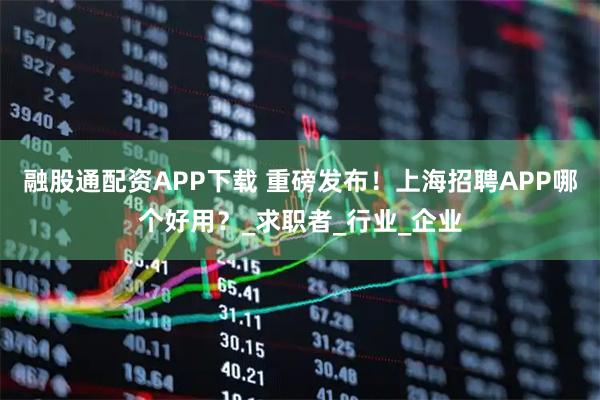 融股通配资APP下载 重磅发布！上海招聘APP哪个好用？_求职者_行业_企业