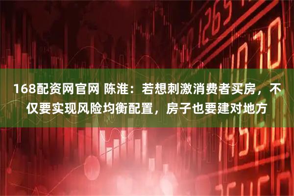 168配资网官网 陈淮：若想刺激消费者买房，不仅要实现风险均衡配置，房子也要建对地方