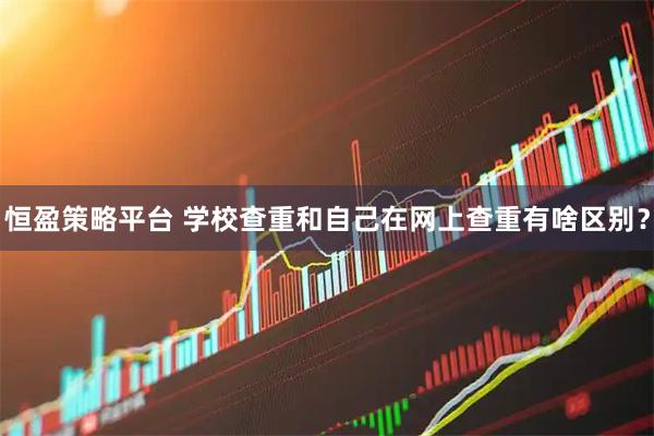 恒盈策略平台 学校查重和自己在网上查重有啥区别？