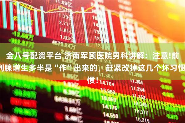 金八号配资平台 济南军颐医院男科讲解：注意!前列腺增生多半是“作”出来的，赶紧改掉这几个坏习惯！
