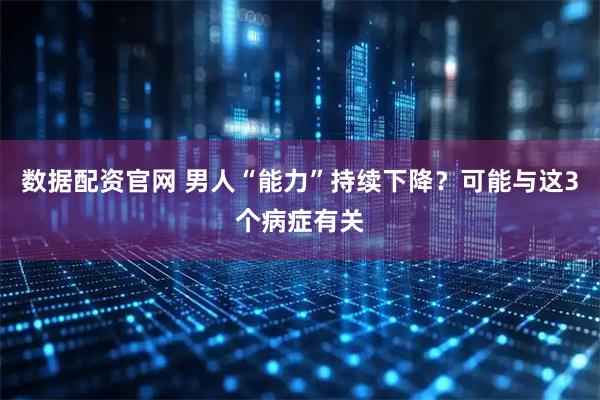 数据配资官网 男人“能力”持续下降？可能与这3个病症有关