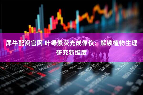 犀牛配资官网 叶绿素荧光成像仪：解锁植物生理研究新维度